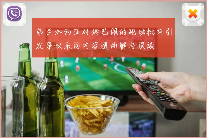 弗兰加西亚对姆巴佩的跑动批评引发争议采访内容遭曲解与误读