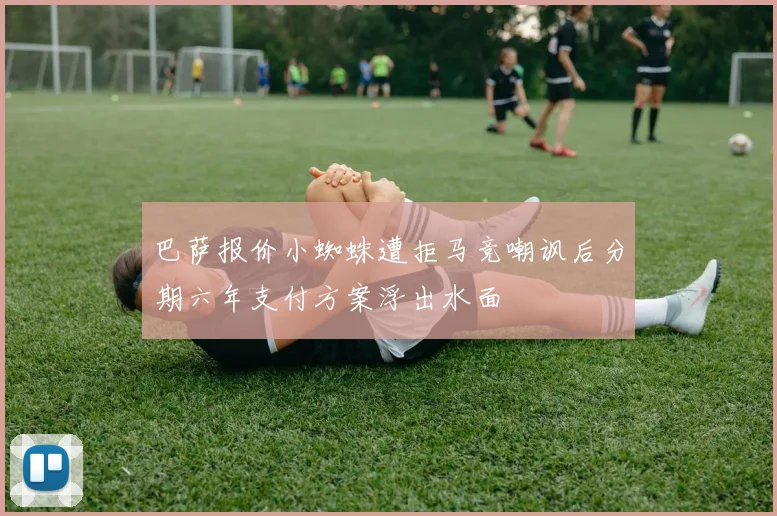 巴萨报价小蜘蛛遭拒马竞嘲讽后分期六年支付方案浮出水面