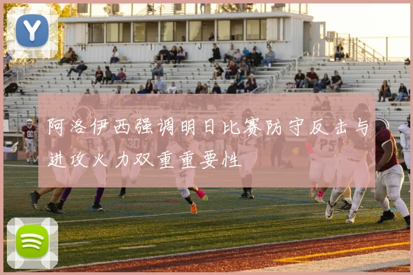 阿洛伊西强调明日比赛防守反击与进攻火力双重重要性