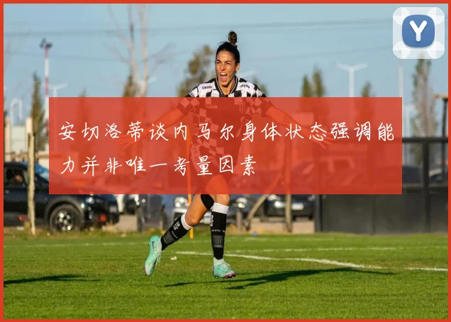 安切洛蒂谈内马尔身体状态强调能力并非唯一考量因素