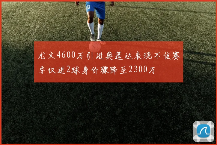 尤文4600万引进奥蓬达表现不佳赛季仅进2球身价骤降至2300万