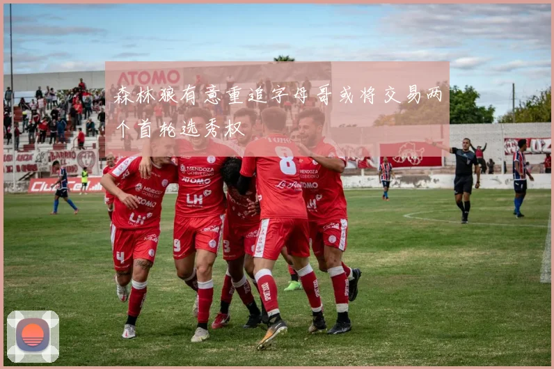 森林狼有意重追字母哥或将交易两个首轮选秀权