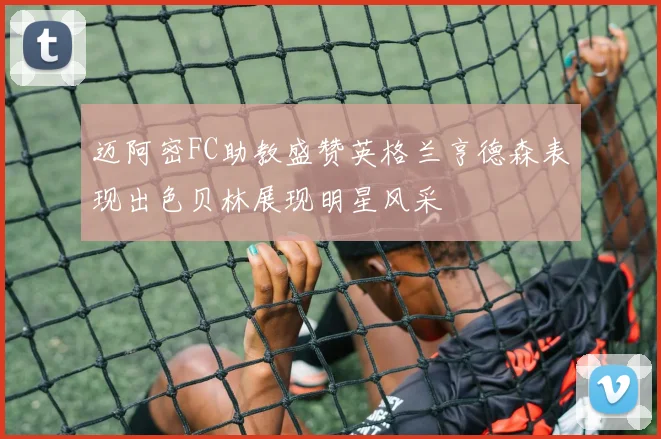 迈阿密FC助教盛赞英格兰亨德森表现出色贝林展现明星风采