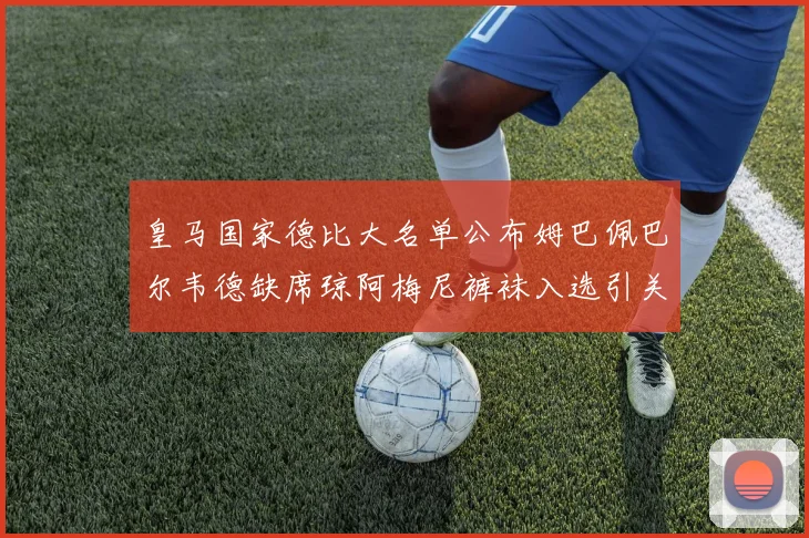 皇马国家德比大名单公布姆巴佩巴尔韦德缺席琼阿梅尼裤袜入选引关注
