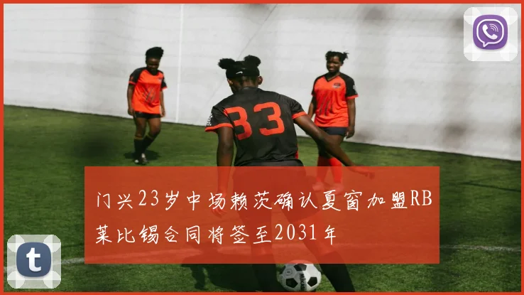 门兴23岁中场赖茨确认夏窗加盟RB莱比锡合同将签至2031年
