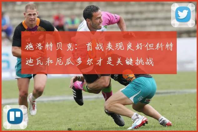 施洛特贝克：首战表现良好但科特迪瓦和厄瓜多尔才是关键挑战