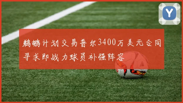 鹈鹕计划交易普尔3400万美元合同寻求即战力球员补强阵容