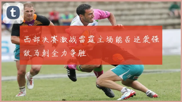 西部决赛激战雷霆主场能否逆袭强敌马刺全力争胜