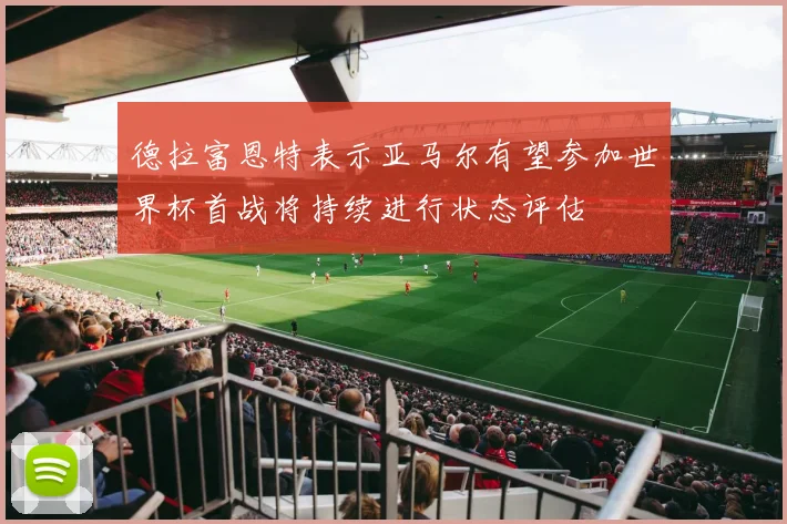 德拉富恩特表示亚马尔有望参加世界杯首战将持续进行状态评估