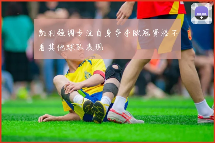 凯利强调专注自身争夺欧冠资格不看其他球队表现