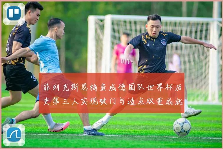 菲利克斯恩梅查成德国队世界杯历史第三人实现破门与造点双重成就