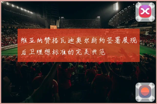 维亚纳赞格瓦迪奥尔新约签署展现后卫理想标准的完美典范