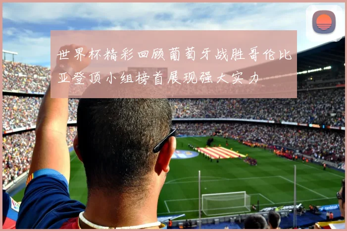 世界杯精彩回顾葡萄牙战胜哥伦比亚登顶小组榜首展现强大实力