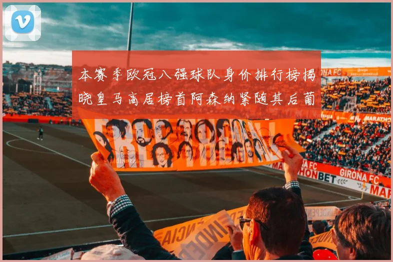 本赛季欧冠八强球队身价排行榜揭晓皇马高居榜首阿森纳紧随其后葡萄牙体育最低