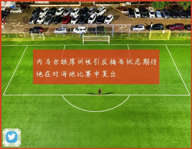 内马尔缺席训练引发梅洛忧虑期待他在对海地比赛中复出