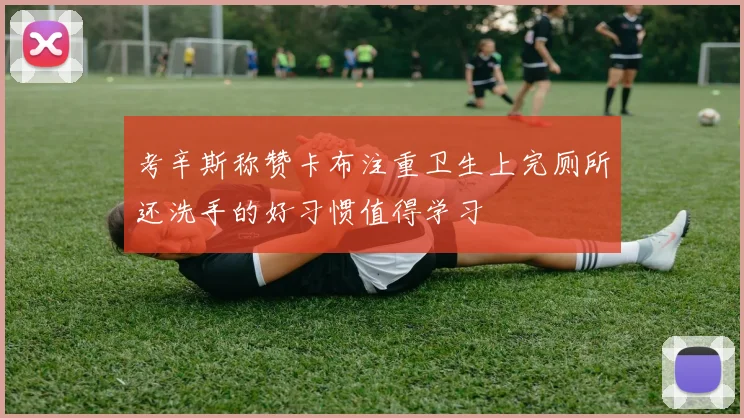 考辛斯称赞卡布注重卫生上完厕所还洗手的好习惯值得学习