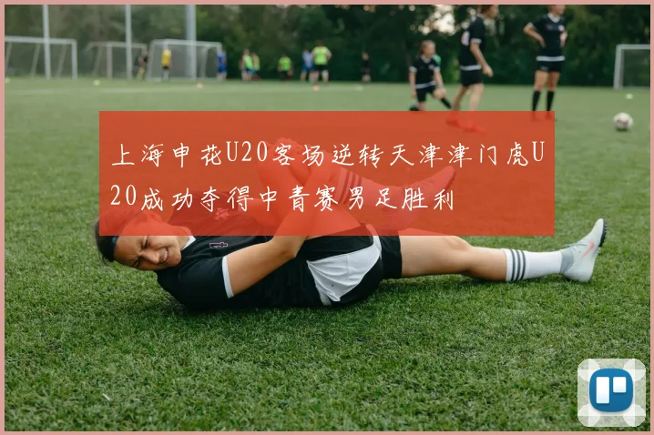 上海申花U20客场逆转天津津门虎U20成功夺得中青赛男足胜利