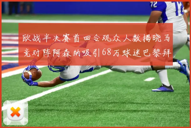 欧战半决赛首回合观众人数揭晓马竞对阵阿森纳吸引68万球迷巴黎拜仁紧随其后