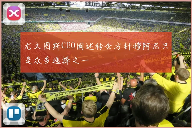 尤文图斯CEO阐述转会方针穆阿尼只是众多选择之一