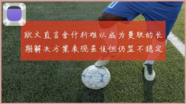 欧文直言舍什科难以成为曼联的长期解决方案表现虽佳但仍显不稳定